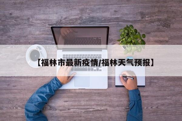 【福林市最新疫情/福林天气预报】