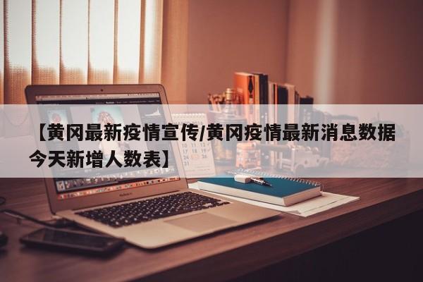 【黄冈最新疫情宣传/黄冈疫情最新消息数据今天新增人数表】