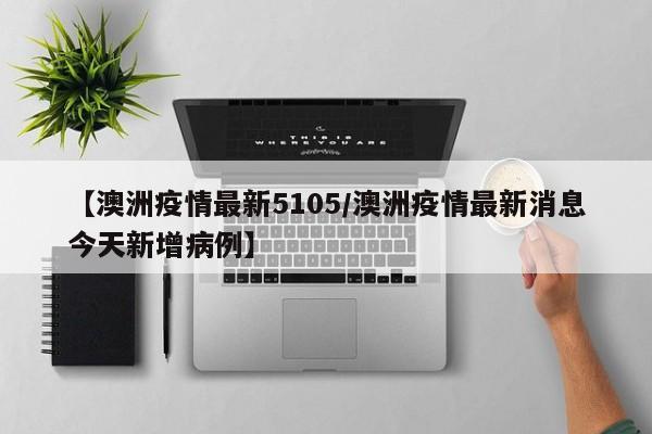 【澳洲疫情最新5105/澳洲疫情最新消息今天新增病例】