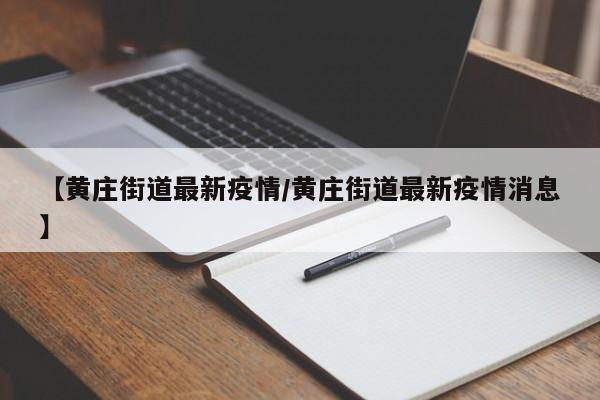 【黄庄街道最新疫情/黄庄街道最新疫情消息】