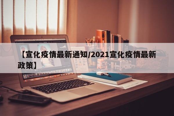 【宣化疫情最新通知/2021宣化疫情最新政策】