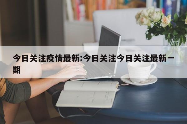 今日关注疫情最新:今日关注今日关注最新一期