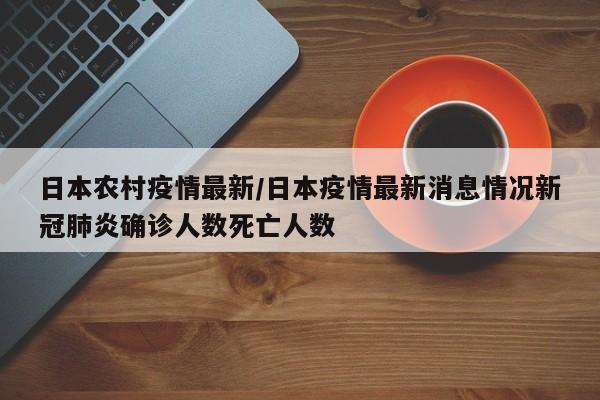 日本农村疫情最新/日本疫情最新消息情况新冠肺炎确诊人数死亡人数