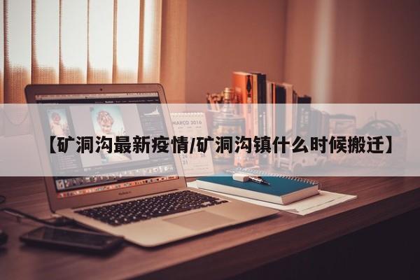 【矿洞沟最新疫情/矿洞沟镇什么时候搬迁】