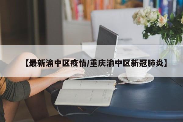 【最新渝中区疫情/重庆渝中区新冠肺炎】