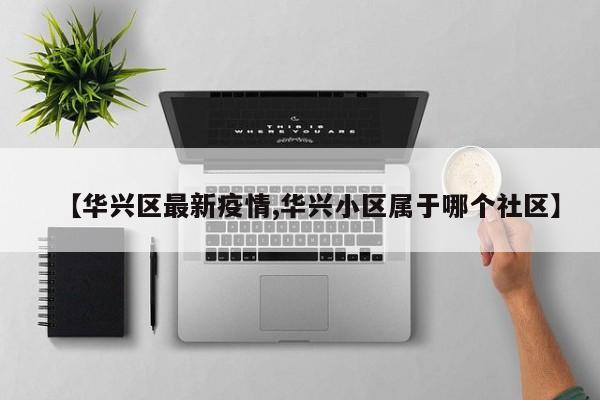 【华兴区最新疫情,华兴小区属于哪个社区】