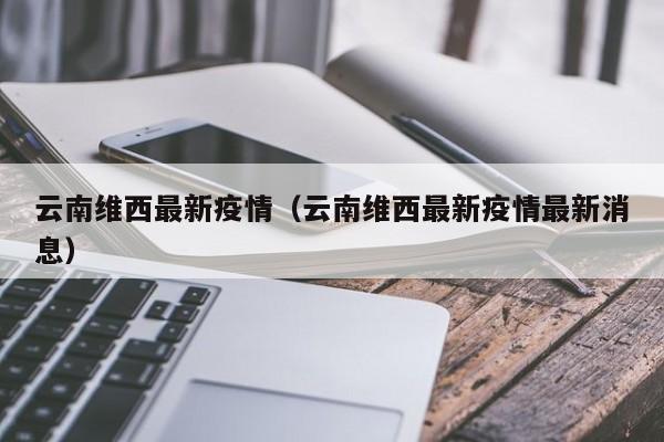 云南维西最新疫情（云南维西最新疫情最新消息）