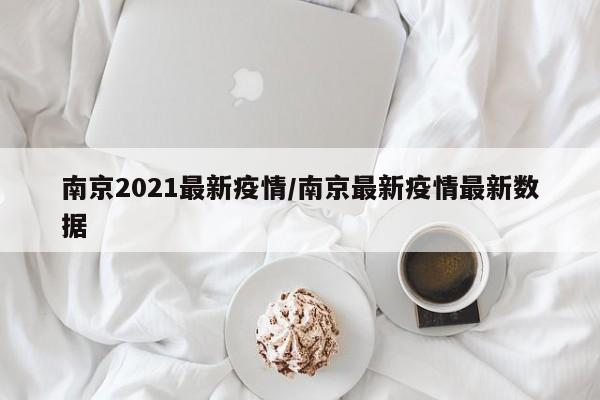 南京2021最新疫情/南京最新疫情最新数据