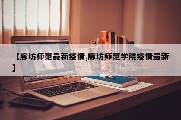 【廊坊师范最新疫情,廊坊师范学院疫情最新】
