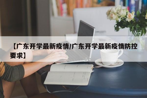 【广东开学最新疫情/广东开学最新疫情防控要求】