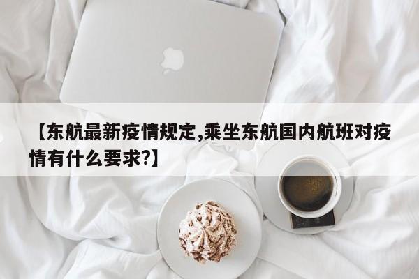 【东航最新疫情规定,乘坐东航国内航班对疫情有什么要求?】