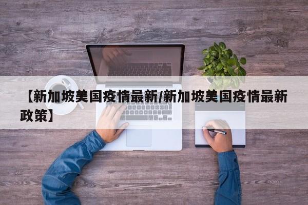 【新加坡美国疫情最新/新加坡美国疫情最新政策】